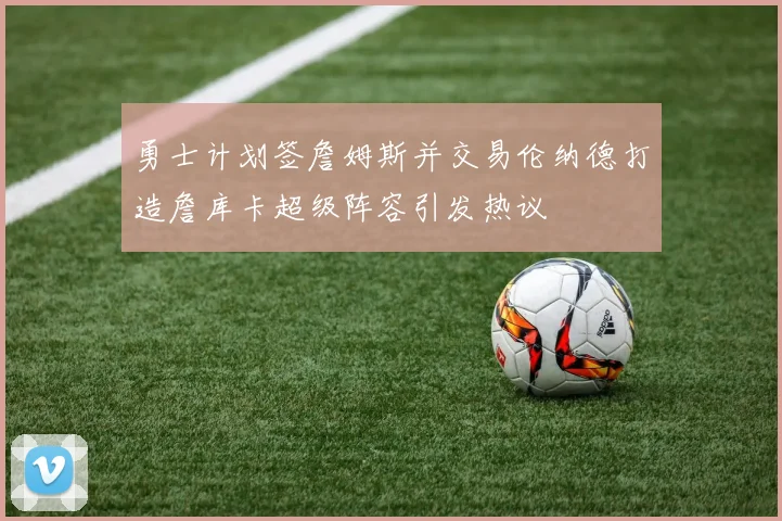 勇士计划签詹姆斯并交易伦纳德打造詹库卡超级阵容引发热议