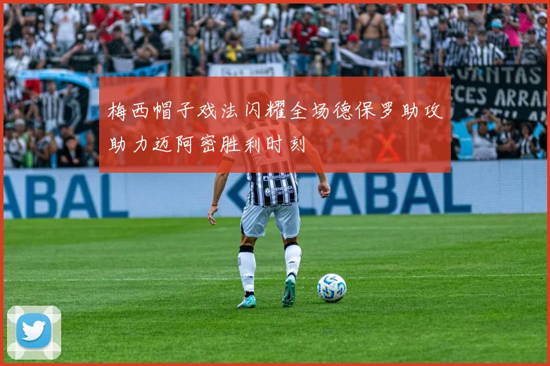 梅西帽子戏法闪耀全场德保罗助攻助力迈阿密胜利时刻