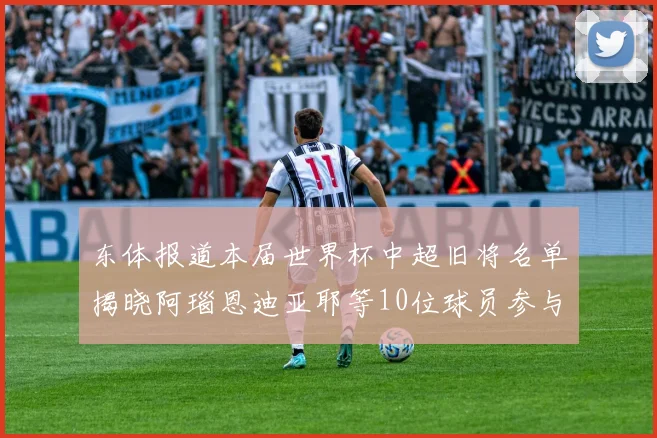 东体报道本届世界杯中超旧将名单揭晓阿瑙恩迪亚耶等10位球员参与盛事
