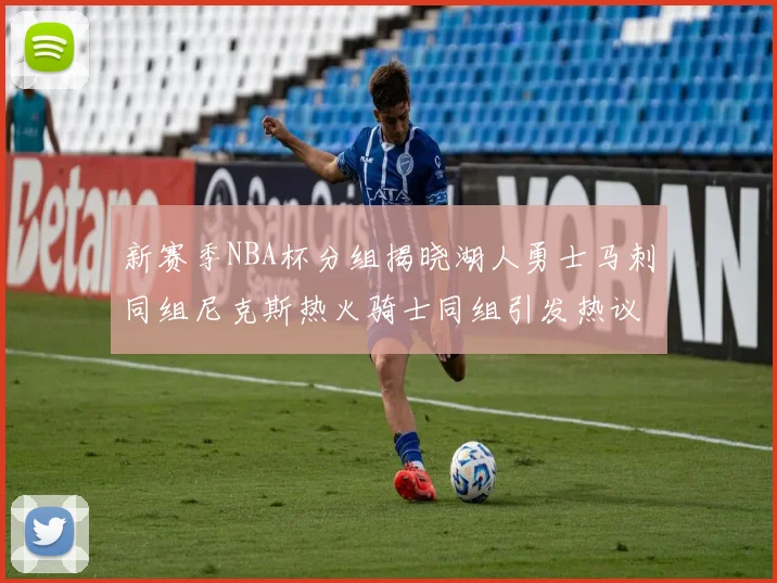 新赛季NBA杯分组揭晓湖人勇士马刺同组尼克斯热火骑士同组引发热议