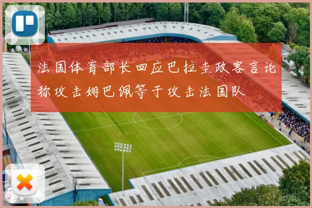 法国体育部长回应巴拉圭政客言论称攻击姆巴佩等于攻击法国队