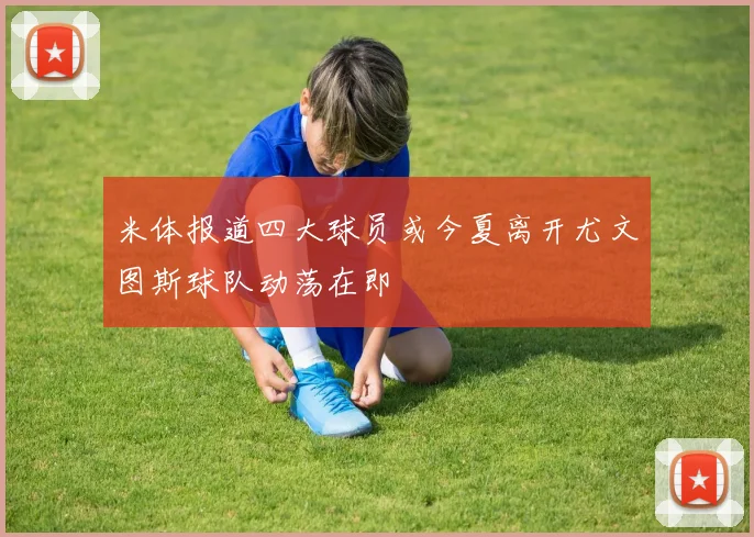 米体报道四大球员或今夏离开尤文图斯球队动荡在即