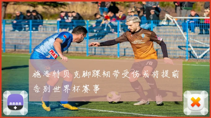 施洛特贝克脚踝韧带受伤或将提前告别世界杯赛事