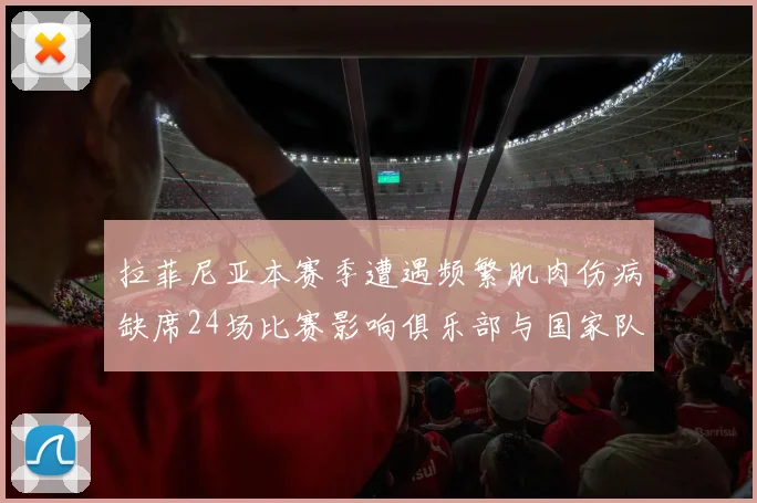 拉菲尼亚本赛季遭遇频繁肌肉伤病缺席24场比赛影响俱乐部与国家队表现