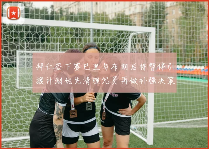 拜仁签下赛巴里与布朗后将暂停引援计划优先清理冗员再做补强决策