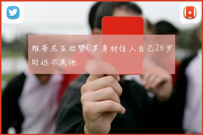 维蒂尼亚称赞C罗身材惊人自己26岁时远不及他